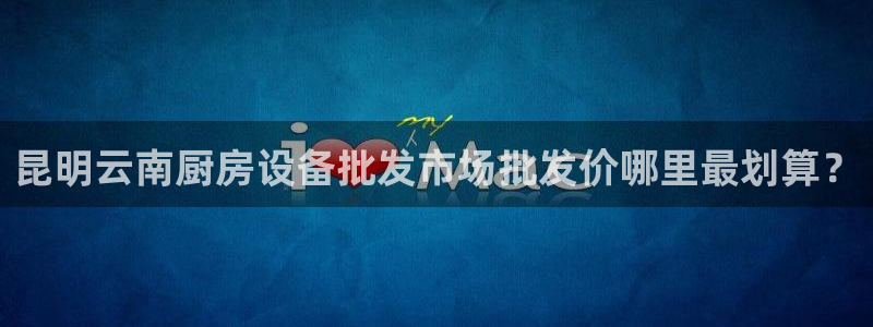 尊龙目前情况：昆明云南厨房设备批发市场批发价哪里最划算？