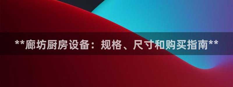 尊龙凯时d3563：**廊坊厨房设备：规格、尺寸和购买指南*